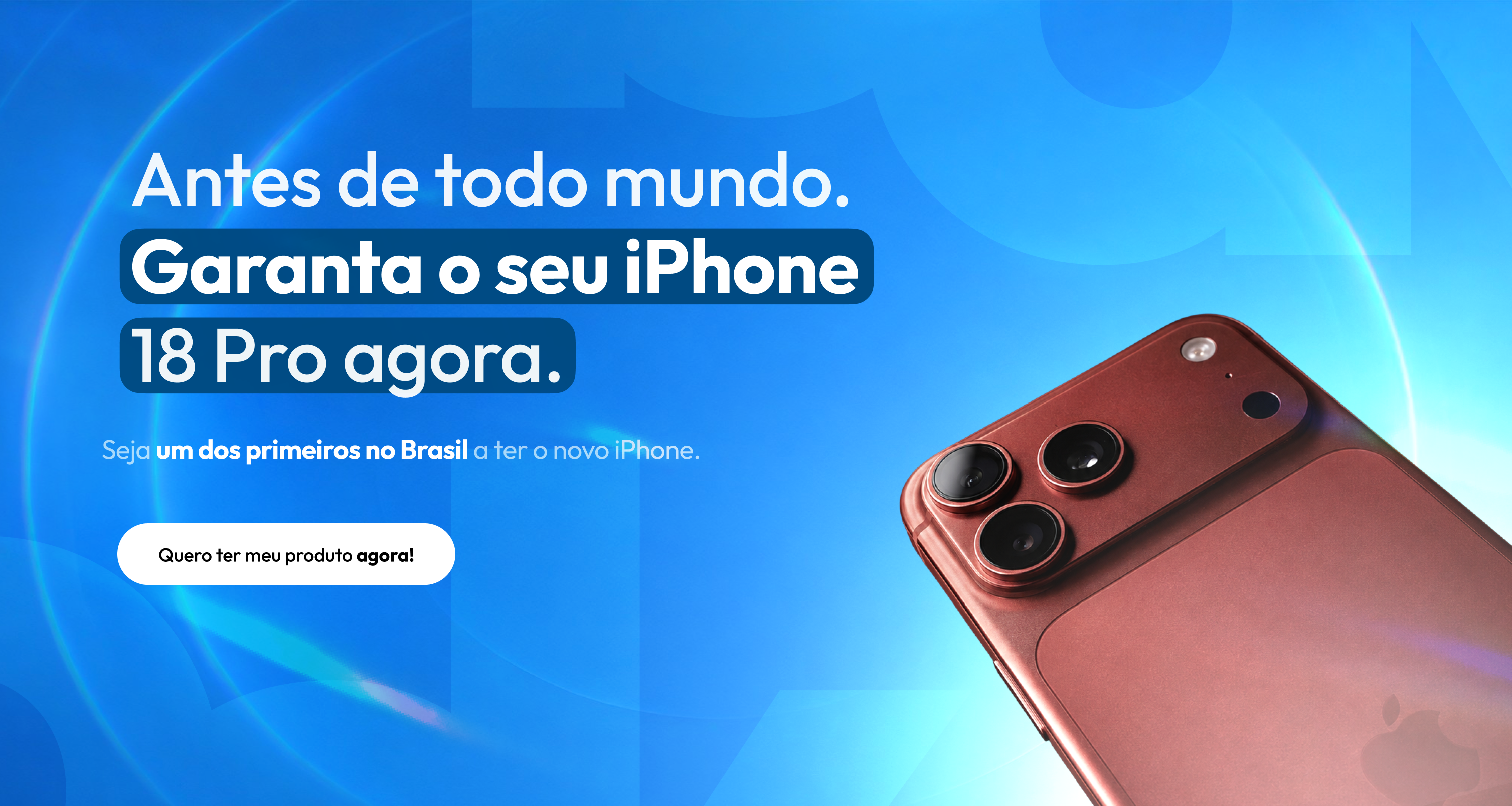 Antes de todo mundo. Garanta o seu iPhone 18 Pro agora. Seja um dos primeiros no Brasil a ter o novo iPhone.